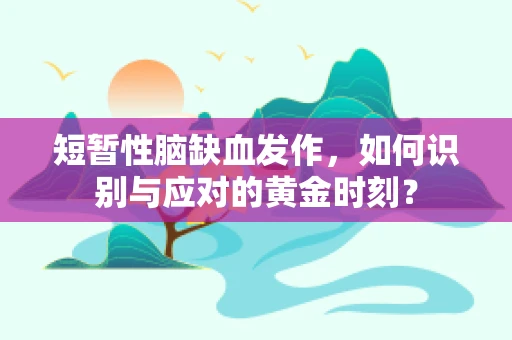短暂性脑缺血发作，如何识别与应对的黄金时刻？