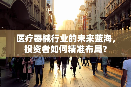 医疗器械行业的未来蓝海，投资者如何精准布局？