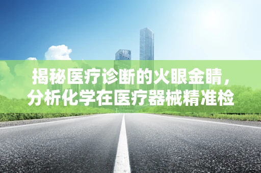 揭秘医疗诊断的火眼金睛，分析化学在医疗器械精准检测中的应用
