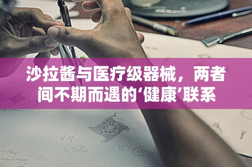 沙拉酱与医疗级器械，两者间不期而遇的‘健康’联系