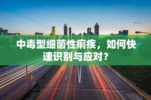 中毒型细菌性痢疾，如何快速识别与应对？