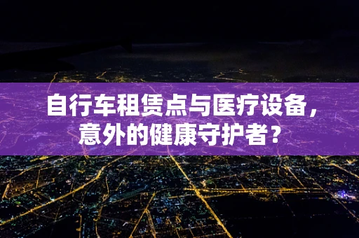 自行车租赁点与医疗设备，意外的健康守护者？