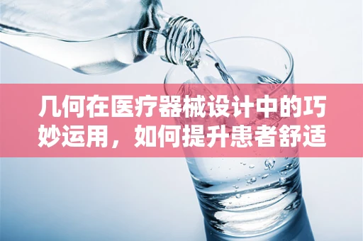 几何在医疗器械设计中的巧妙运用，如何提升患者舒适度？