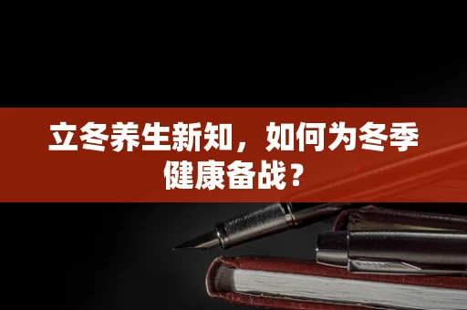 立冬养生新知，如何为冬季健康备战？