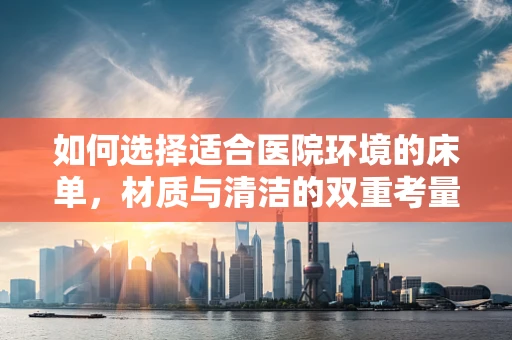 如何选择适合医院环境的床单，材质与清洁的双重考量？