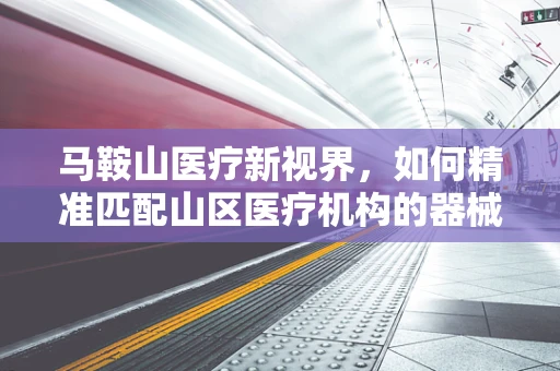 马鞍山医疗新视界，如何精准匹配山区医疗机构的器械需求？