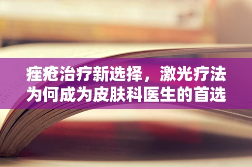 痤疮治疗新选择，激光疗法为何成为皮肤科医生的首选？