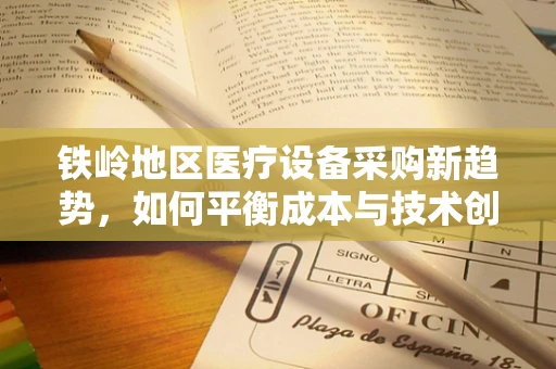 铁岭地区医疗设备采购新趋势，如何平衡成本与技术创新？