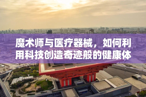 魔术师与医疗器械，如何利用科技创造奇迹般的健康体验？