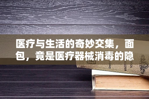 医疗与生活的奇妙交集，面包，竟是医疗器械消毒的隐形助手？