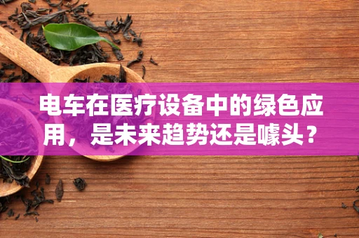 电车在医疗设备中的绿色应用，是未来趋势还是噱头？