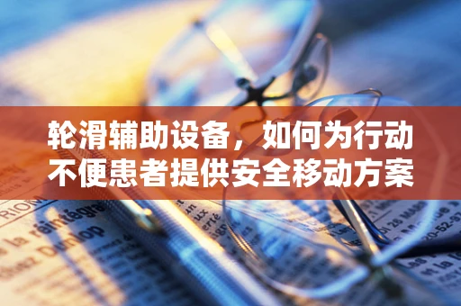 轮滑辅助设备，如何为行动不便患者提供安全移动方案？