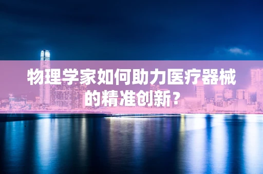 物理学家如何助力医疗器械的精准创新？