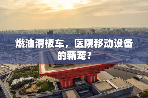 燃油滑板车，医院移动设备的新宠？