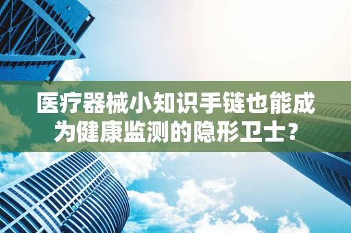 医疗器械小知识手链也能成为健康监测的隐形卫士？