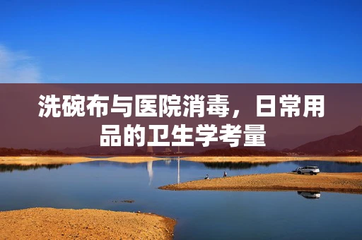 洗碗布与医院消毒，日常用品的卫生学考量