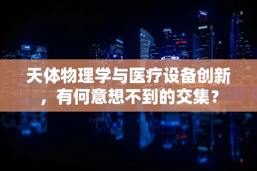 天体物理学与医疗设备创新，有何意想不到的交集？