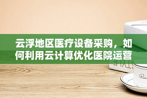 云浮地区医疗设备采购，如何利用云计算优化医院运营？