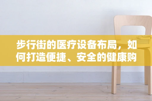 步行街的医疗设备布局，如何打造便捷、安全的健康购物环境？