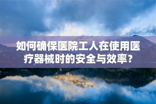如何确保医院工人在使用医疗器械时的安全与效率？