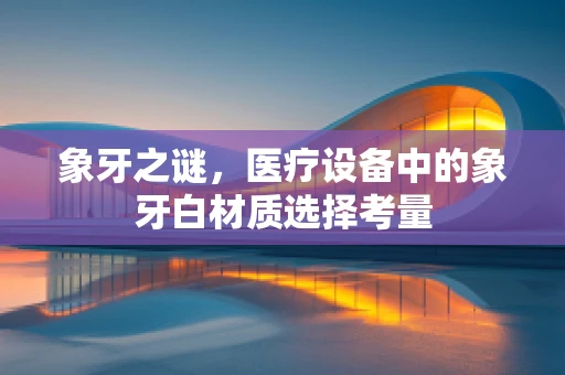 象牙之谜，医疗设备中的象牙白材质选择考量