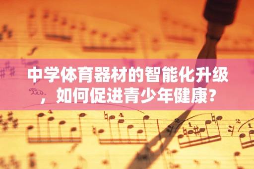 中学体育器材的智能化升级，如何促进青少年健康？