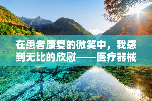 在患者康复的微笑中，我感到无比的欣慰——医疗器械销售的心声