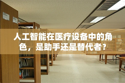 人工智能在医疗设备中的角色，是助手还是替代者？