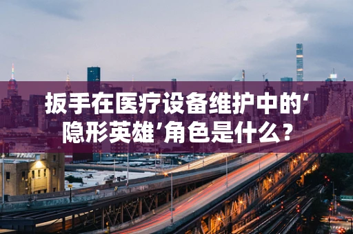 扳手在医疗设备维护中的‘隐形英雄’角色是什么？