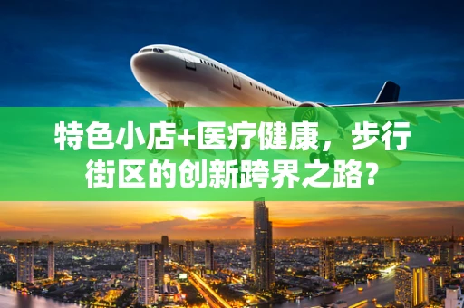 特色小店+医疗健康，步行街区的创新跨界之路？