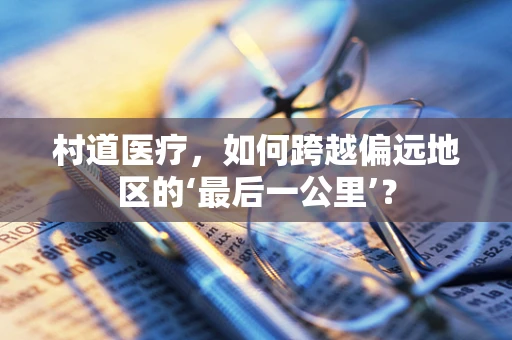 村道医疗，如何跨越偏远地区的‘最后一公里’？