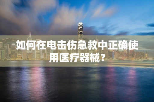 如何在电击伤急救中正确使用医疗器械？
