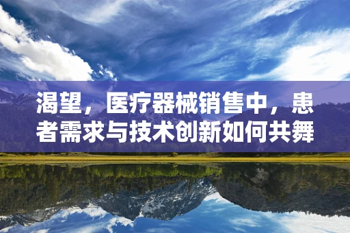 渴望，医疗器械销售中，患者需求与技术创新如何共舞？