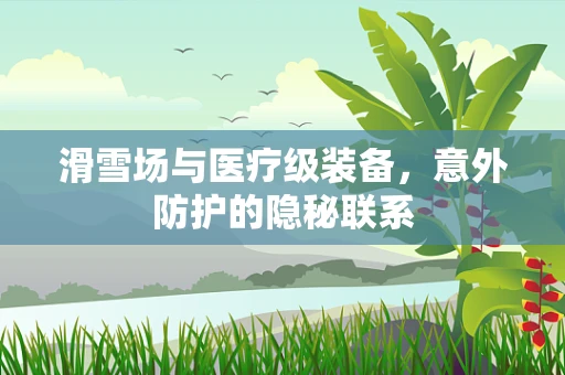 滑雪场与医疗级装备，意外防护的隐秘联系