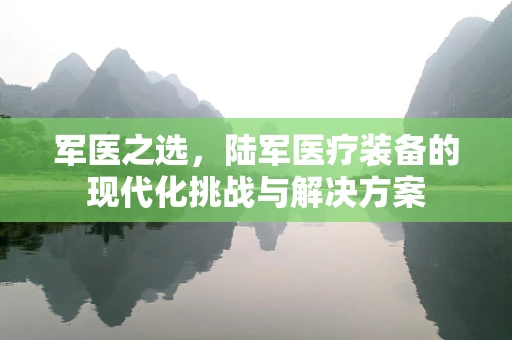 军医之选，陆军医疗装备的现代化挑战与解决方案