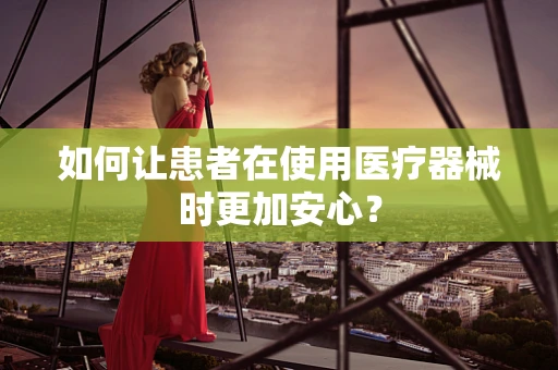 如何让患者在使用医疗器械时更加安心？