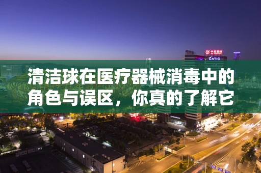 清洁球在医疗器械消毒中的角色与误区，你真的了解它吗？