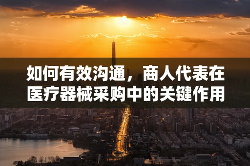 如何有效沟通，商人代表在医疗器械采购中的关键作用？