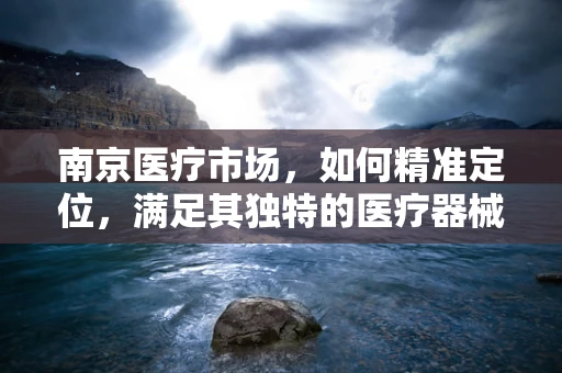 南京医疗市场，如何精准定位，满足其独特的医疗器械需求？