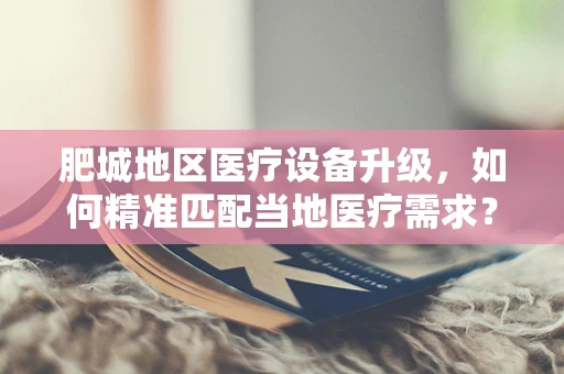 肥城地区医疗设备升级，如何精准匹配当地医疗需求？
