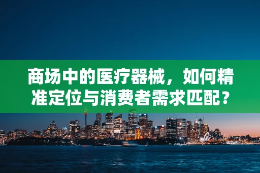 商场中的医疗器械，如何精准定位与消费者需求匹配？