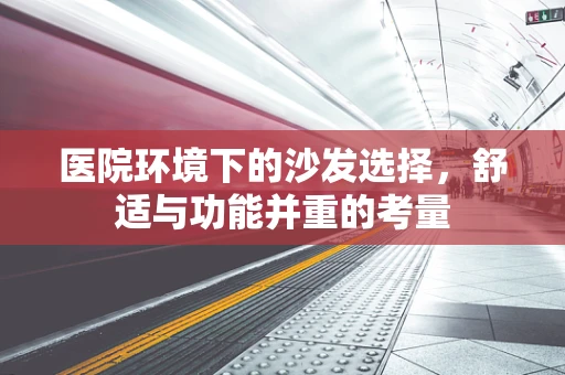 医院环境下的沙发选择，舒适与功能并重的考量