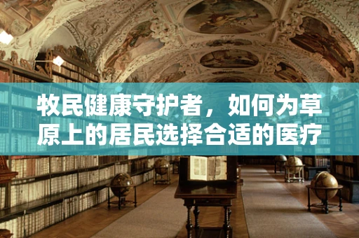 牧民健康守护者，如何为草原上的居民选择合适的医疗设备？
