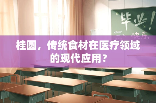 桂圆，传统食材在医疗领域的现代应用？