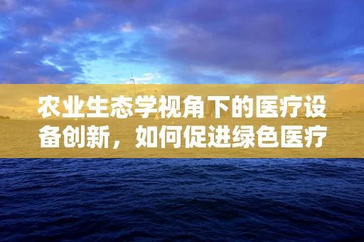 农业生态学视角下的医疗设备创新，如何促进绿色医疗？