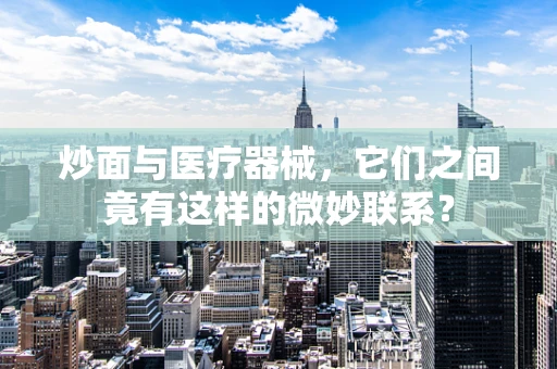 炒面与医疗器械，它们之间竟有这样的微妙联系？
