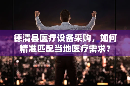 德清县医疗设备采购，如何精准匹配当地医疗需求？