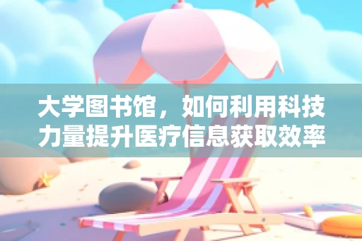大学图书馆，如何利用科技力量提升医疗信息获取效率？