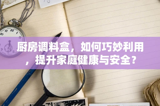 厨房调料盒，如何巧妙利用，提升家庭健康与安全？