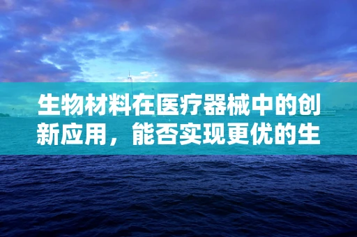 生物材料在医疗器械中的创新应用，能否实现更优的生物相容性？